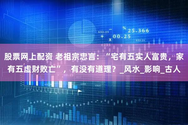 股票网上配资 老祖宗忠言：“宅有五实人富贵，家有五虚财败亡”，有没有道理？_风水_影响_古人