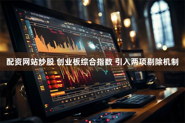 配资网站炒股 创业板综合指数 引入两项剔除机制
