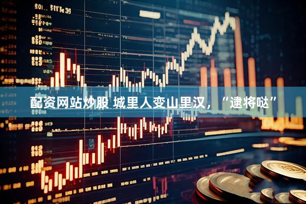 配资网站炒股 城里人变山里汉，“逮将哒”