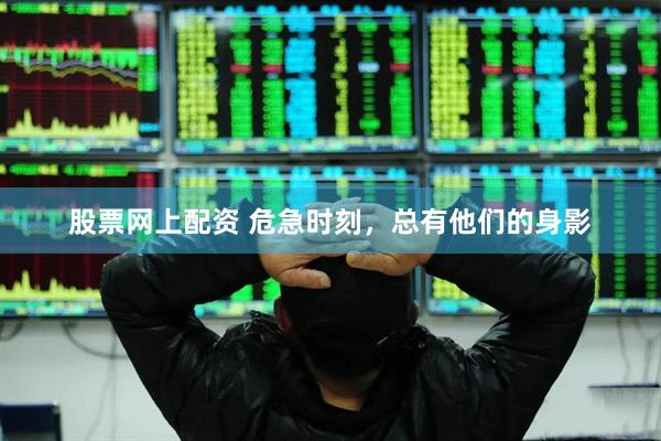 股票网上配资 危急时刻，总有他们的身影