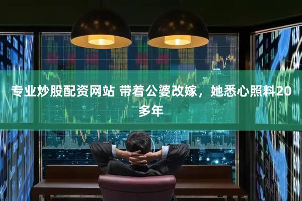 专业炒股配资网站 带着公婆改嫁，她悉心照料20多年