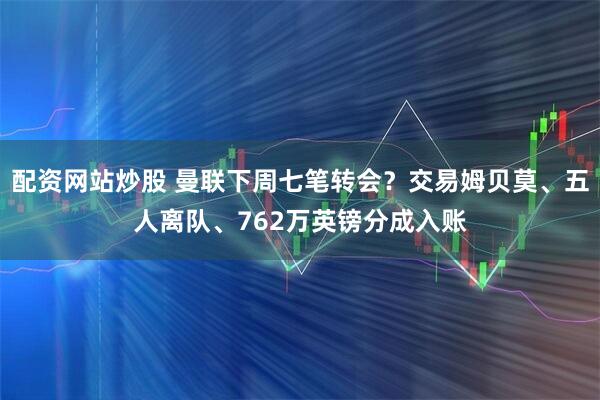 配资网站炒股 曼联下周七笔转会？交易姆贝莫、五人离队、762万英镑分成入账