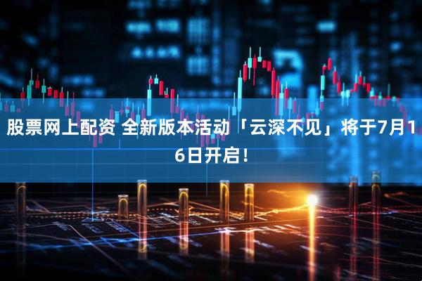 股票网上配资 全新版本活动「云深不见」将于7月16日开启！