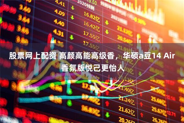 股票网上配资 高颜高能高级香，华硕a豆14 Air 香氛版悦己更怡人
