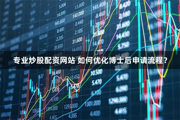 专业炒股配资网站 如何优化博士后申请流程？