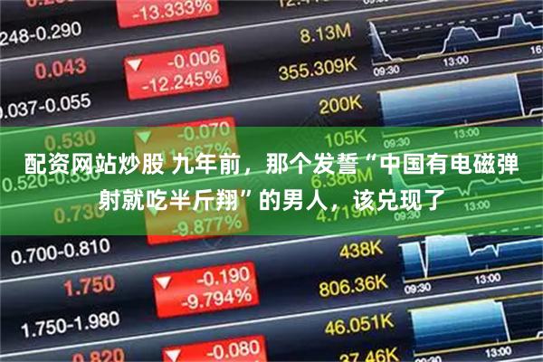 配资网站炒股 九年前，那个发誓“中国有电磁弹射就吃半斤翔”的男人，该兑现了
