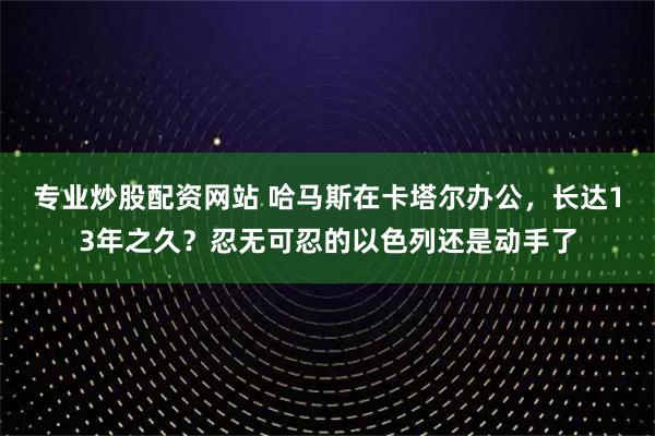 专业炒股配资网站 哈马斯在卡塔尔办公，长达13年之久？忍无可忍的以色列还是动手了