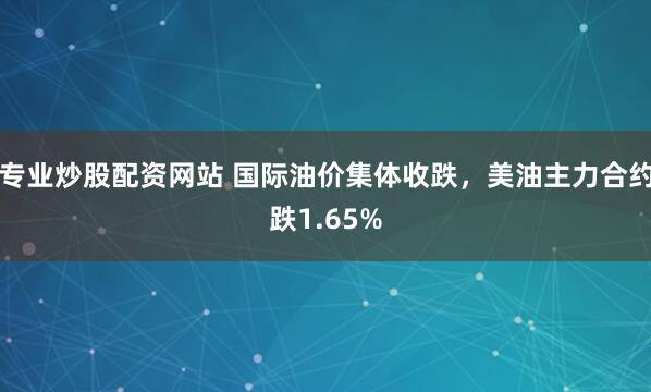 专业炒股配资网站 国际油价集体收跌，美油主力合约跌1.65%