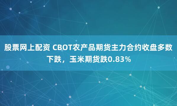 股票网上配资 CBOT农产品期货主力合约收盘多数下跌，玉米期货跌0.83%
