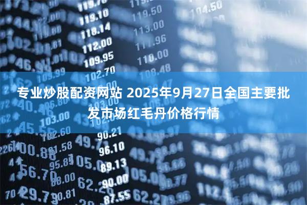 专业炒股配资网站 2025年9月27日全国主要批发市场红毛丹价格行情