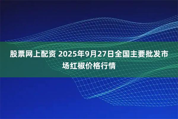 股票网上配资 2025年9月27日全国主要批发市场红椒价格行情