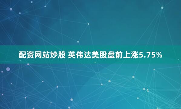 配资网站炒股 英伟达美股盘前上涨5.75%