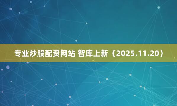 专业炒股配资网站 智库上新（2025.11.20）