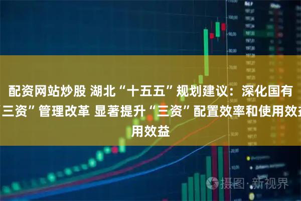 配资网站炒股 湖北“十五五”规划建议：深化国有“三资”管理改革 显著提升“三资”配置效率和使用效益