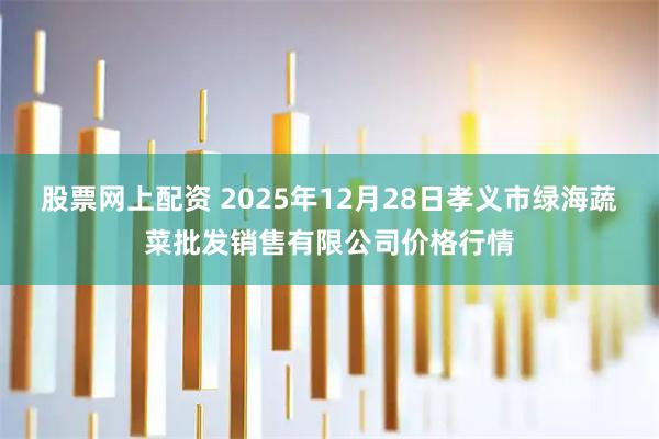股票网上配资 2025年12月28日孝义市绿海蔬菜批发销售有限公司价格行情