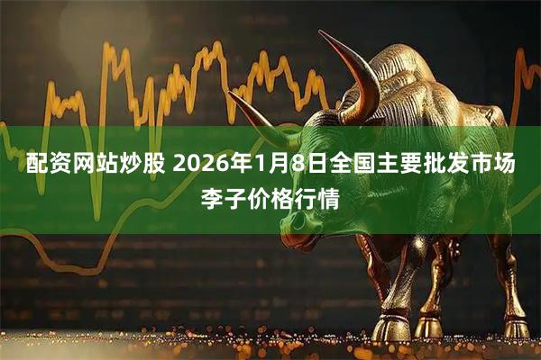 配资网站炒股 2026年1月8日全国主要批发市场李子价格行情