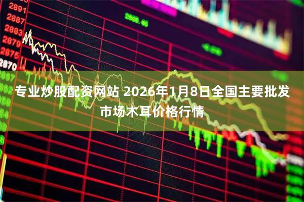 专业炒股配资网站 2026年1月8日全国主要批发市场木耳价格行情